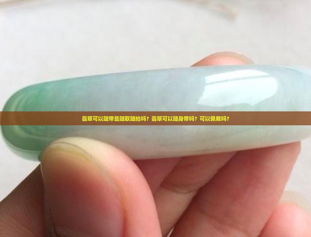 翡翠可以随带是随取随拍吗？翡翠可以随身带吗？可以佩戴吗？