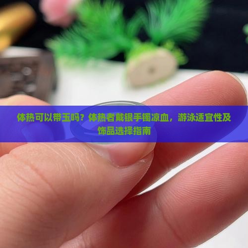 体热可以带玉吗？体热者戴银手镯凉血，游泳适宜性及饰品选择指南