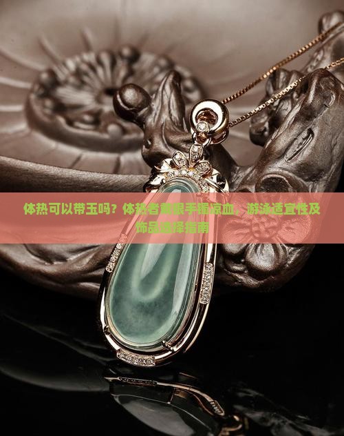 体热可以带玉吗？体热者戴银手镯凉血，游泳适宜性及饰品选择指南
