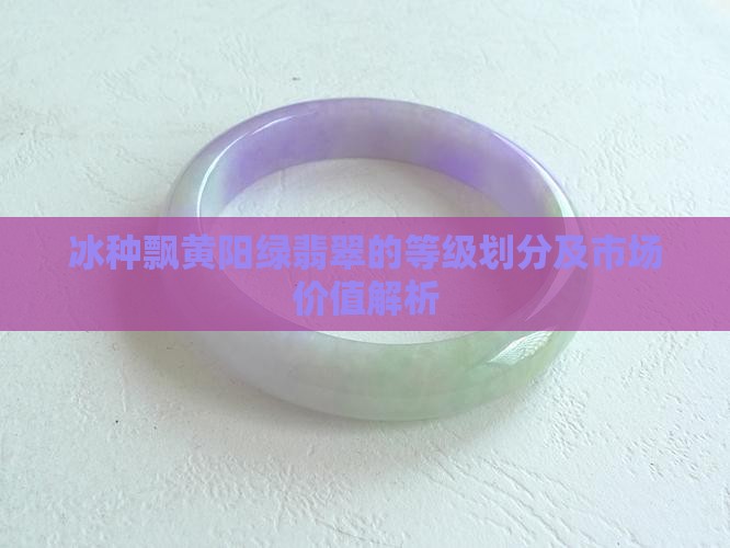 冰种飘黄阳绿翡翠的等级划分及市场价值解析