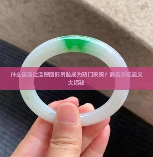 什么寓意让翡翠圆形吊坠成为热门采购？佩戴象征意义大揭秘