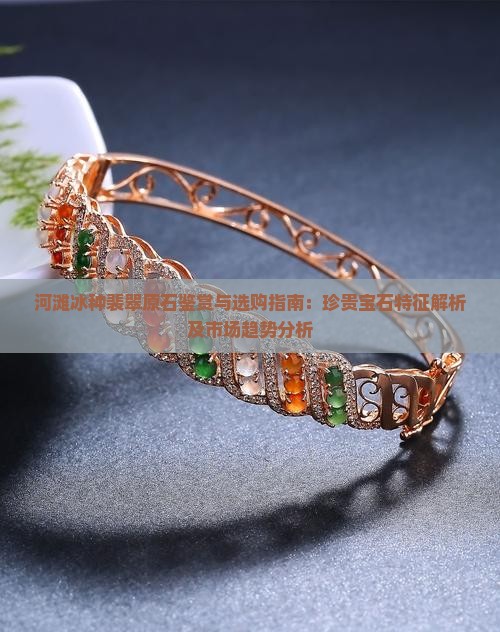 河滩冰种裴翠原石鉴赏与选购指南：珍贵宝石特征解析及市场趋势分析