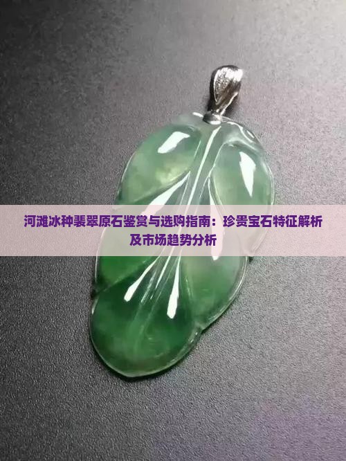 河滩冰种裴翠原石鉴赏与选购指南：珍贵宝石特征解析及市场趋势分析