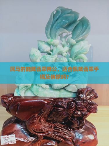 属马的能戴翡翠佛公，适合佩戴翡翠手镯及佛像吗？