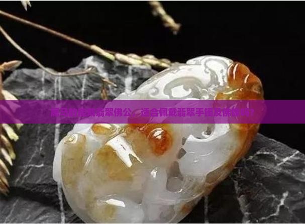 属马的能戴翡翠佛公，适合佩戴翡翠手镯及佛像吗？