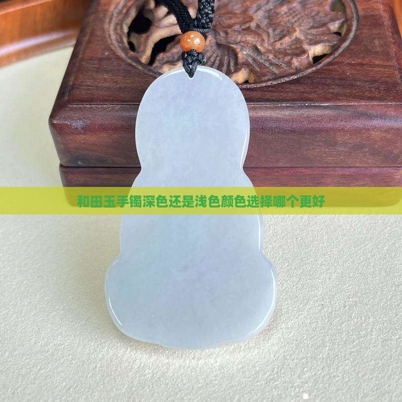 和田玉手镯深色还是浅色颜色选择哪个更好