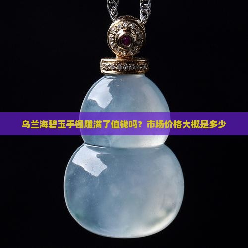 乌兰海碧玉手镯雕满了值钱吗？市场价格大概是多少
