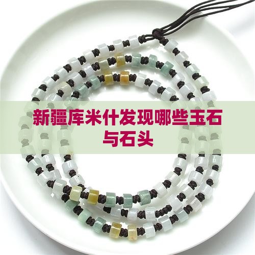 新疆库米什发现哪些玉石与石头