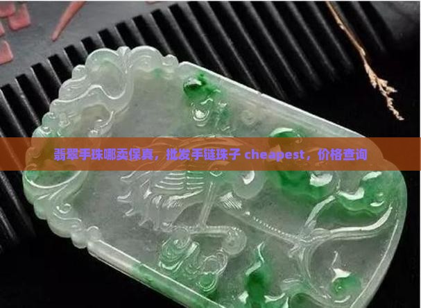 翡翠手珠哪卖保真，批发手链珠子 cheapest，价格查询