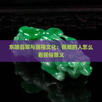 东陵翡翠与属相文化：佩戴的人怎么看民俗意义