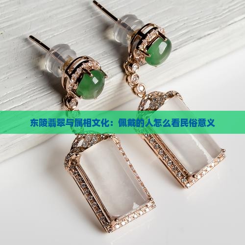 东陵翡翠与属相文化：佩戴的人怎么看民俗意义