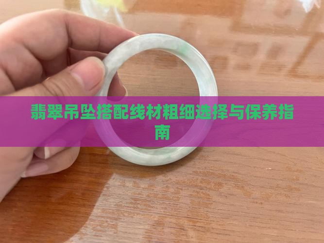 翡翠吊坠搭配线材粗细选择与保养指南