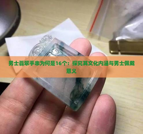 男士翡翠手串为何是16个：探究其文化内涵与男士佩戴意义