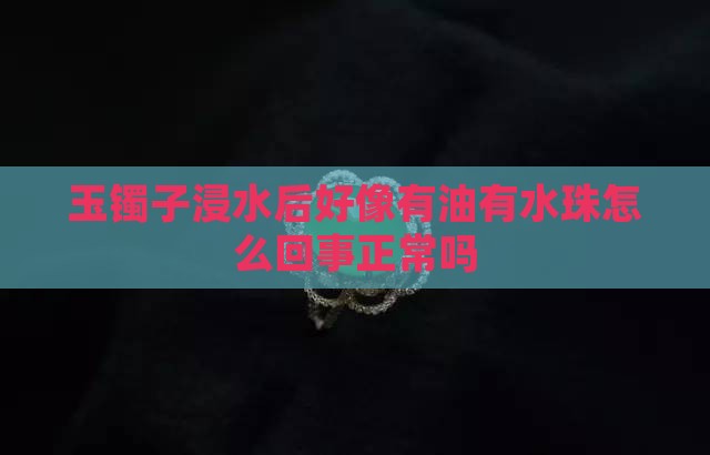 玉镯子浸水后好像有油有水珠怎么回事正常吗