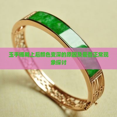 玉手镯戴上后颜色变深的原因及是否正常现象探讨