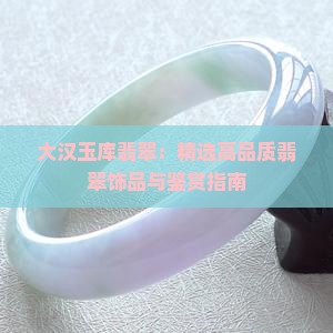 大汉玉库翡翠：精选高品质翡翠饰品与鉴赏指南