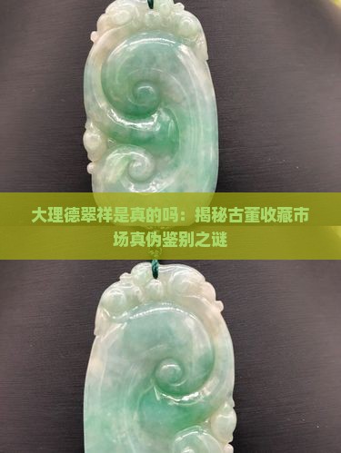 大理德翠祥是真的吗：揭秘古董收藏市场真伪鉴别之谜