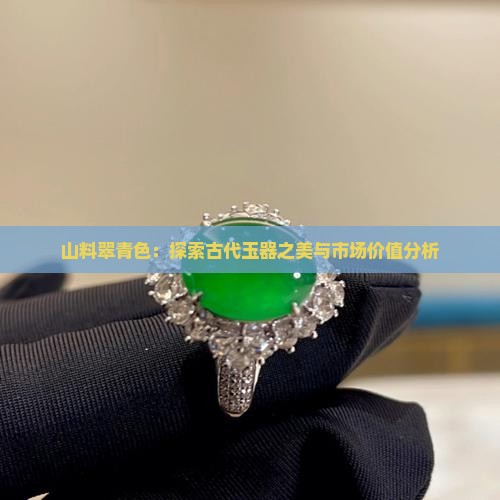 山料翠青色：探索古代玉器之美与市场价值分析