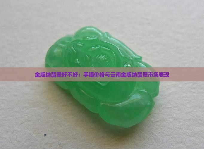 金版纳翡翠好不好：手镯价格与云南金版纳翡翠市场表现