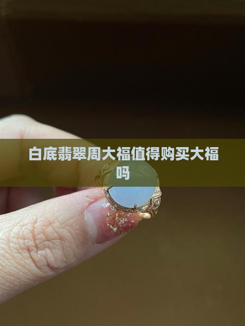 白底翡翠周大福值得购买大福吗