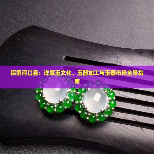 探索河口县：详解玉文化、玉器加工与玉器市场全景指南