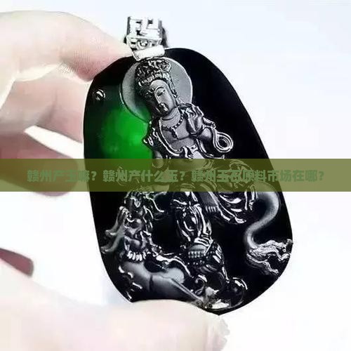 赣州产玉嘛？赣州产什么玉？赣州玉石原料市场在哪？