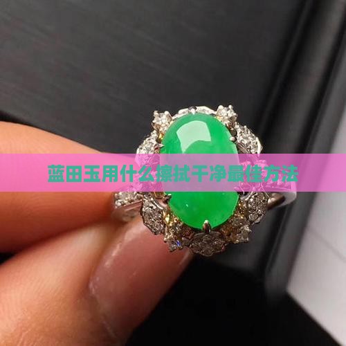 蓝田玉用什么擦拭干净最佳方法