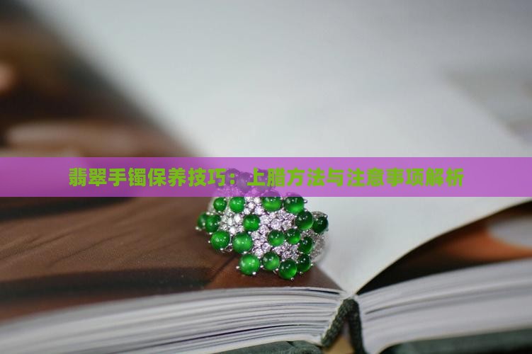 翡翠手镯保养技巧：上腊方法与注意事项解析
