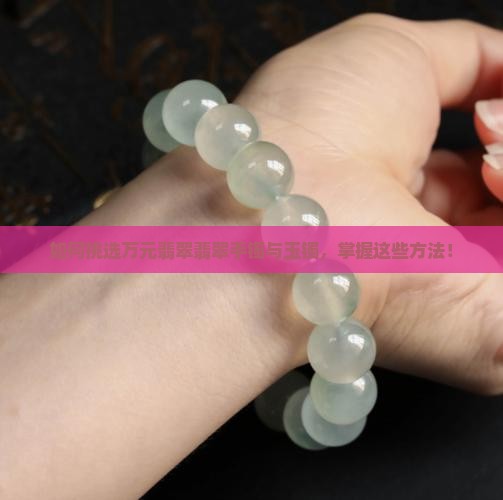 如何挑选万元翡翠翡翠手镯与玉镯，掌握这些方法！