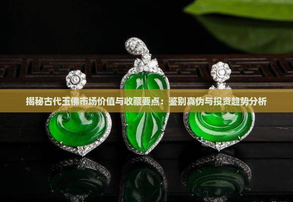 揭秘古代玉佛市场价值与收藏要点：鉴别真伪与投资趋势分析