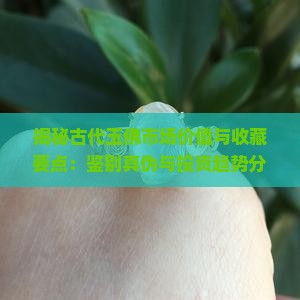 揭秘古代玉佛市场价值与收藏要点：鉴别真伪与投资趋势分析