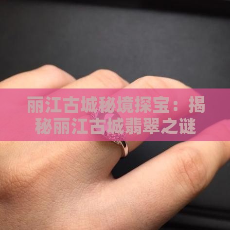 丽江古城秘境探宝:揭秘丽江古城翡翠之谜 丽江古城秘境探宝:揭秘丽江古城翡翠之谜