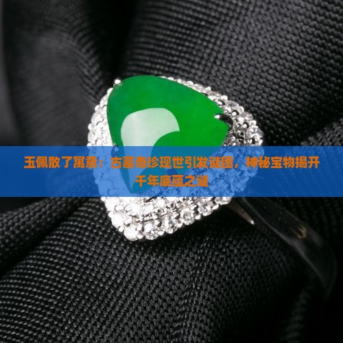 玉佩散了寓意：古墓奇珍现世引发谜团，神秘宝物揭开千年底蕴之谜
