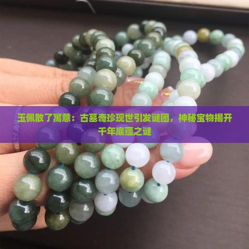 玉佩散了寓意：古墓奇珍现世引发谜团，神秘宝物揭开千年底蕴之谜