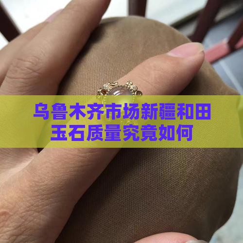 乌鲁木齐市场新疆和田玉石质量究竟如何