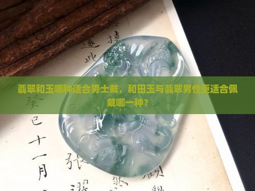 翡翠和玉哪种适合男士戴，和田玉与翡翠男性更适合佩戴哪一种？