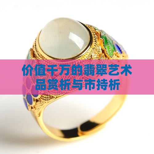 价值千万的翡翠艺术品赏析与市持析