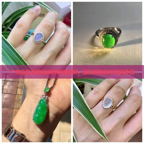 广东玉石翡翠是真的吗值钱吗：探究其真伪与市场价值