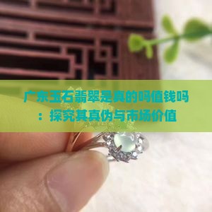广东玉石翡翠是真的吗值钱吗：探究其真伪与市场价值
