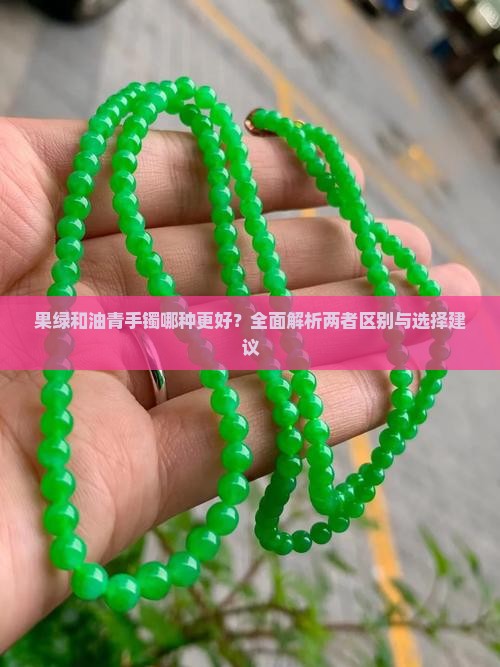果绿和油青手镯哪种更好？全面解析两者区别与选择建议