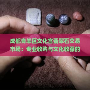 成都青羊区文化宫翡翠石交易市场：专业收购与文化收藏的聚集地