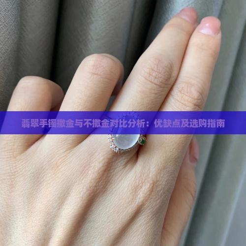 翡翠手镯撒金与不撒金对比分析：优缺点及选购指南