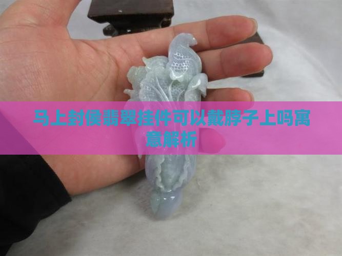 马上封侯翡翠挂件可以戴脖子上吗寓意解析