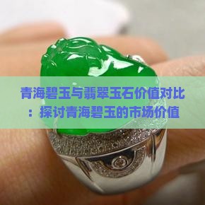 青海碧玉与翡翠玉石价值对比：探讨青海碧玉的市场价值