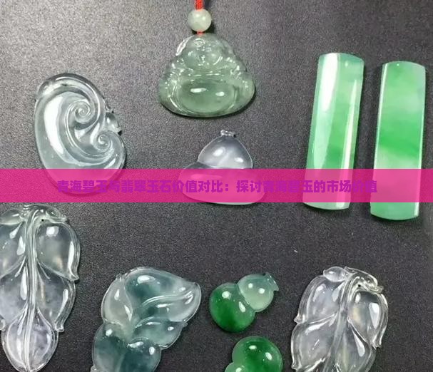 青海碧玉与翡翠玉石价值对比：探讨青海碧玉的市场价值