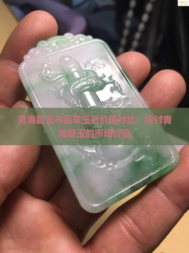 青海碧玉与翡翠玉石价值对比：探讨青海碧玉的市场价值