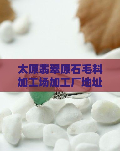 太原翡翠原石毛料加工场加工厂地址哪里