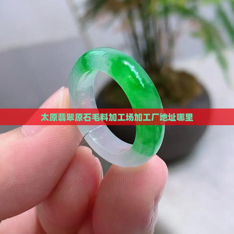 太原翡翠原石毛料加工场加工厂地址哪里