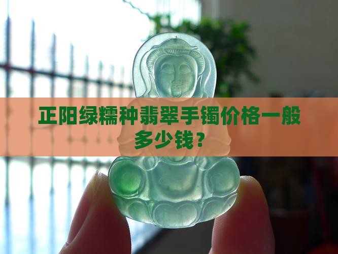 正阳绿糯种翡翠手镯价格一般多少钱？