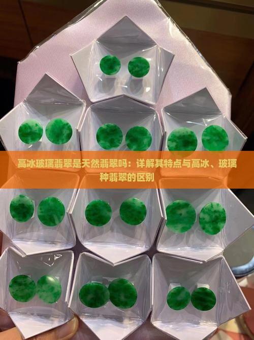 高冰玻璃翡翠是天然翡翠吗：详解其特点与高冰、玻璃种翡翠的区别
